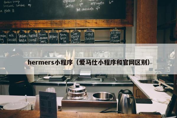 hermers小程序（爱马仕小程序和官网区别）