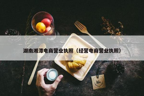 湖南湘潭电商营业执照（经营电商营业执照）