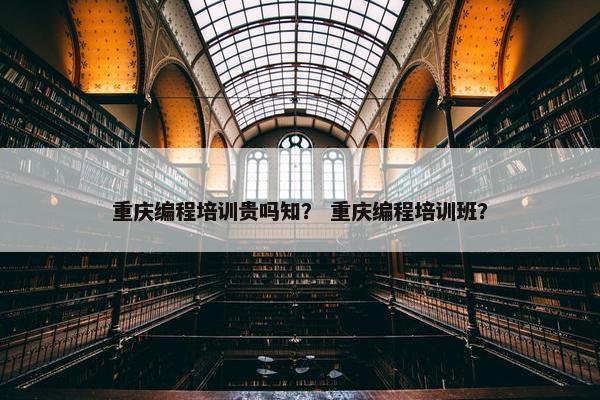 重庆编程培训贵吗知？ 重庆编程培训班？