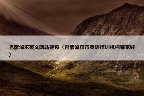 巴彦淖尔英文网站建设（巴彦淖尔市英语培训机构哪家好）