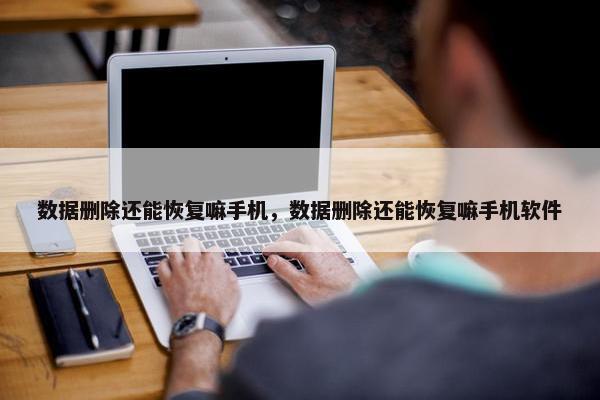 数据删除还能恢复嘛手机，数据删除还能恢复嘛手机软件