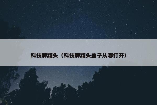 科技牌罐头（科技牌罐头盖子从哪打开）