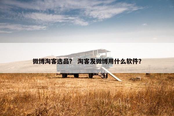 微博淘客选品？ 淘客发微博用什么软件？