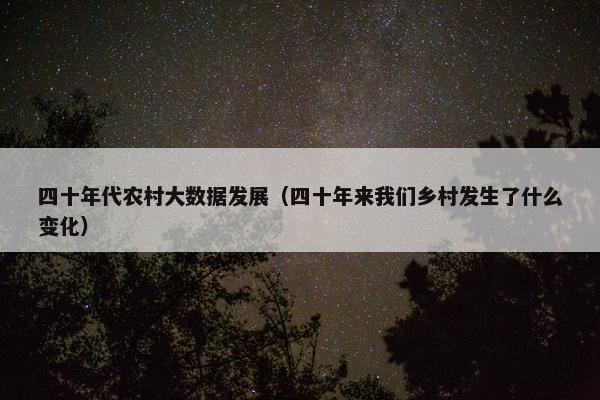 四十年代农村大数据发展（四十年来我们乡村发生了什么变化）