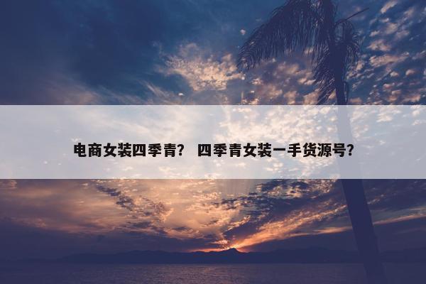 电商女装四季青？ 四季青女装一手货源号？