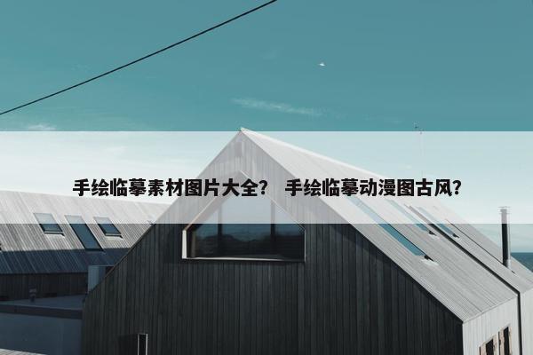 手绘临摹素材图片大全？ 手绘临摹动漫图古风？