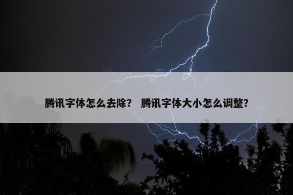 腾讯字体怎么去除？ 腾讯字体大小怎么调整？