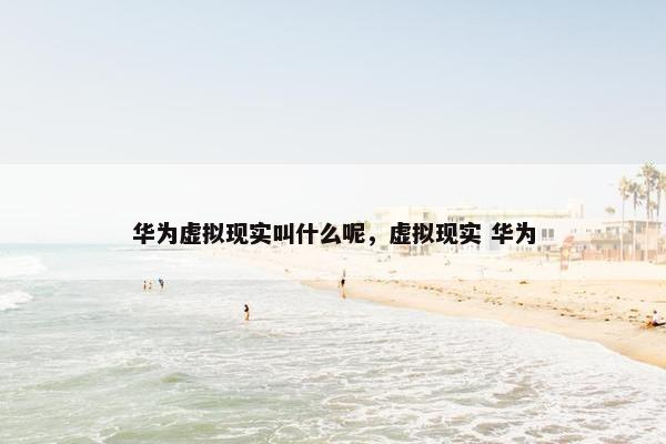 华为虚拟现实叫什么呢，虚拟现实 华为