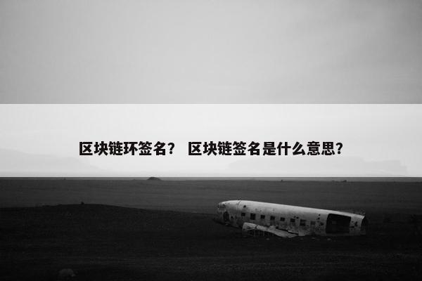 区块链环签名？ 区块链签名是什么意思？
