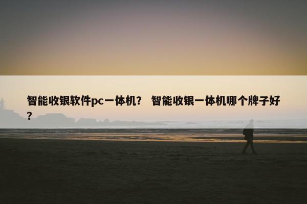 智能收银软件pc一体机？ 智能收银一体机哪个牌子好？