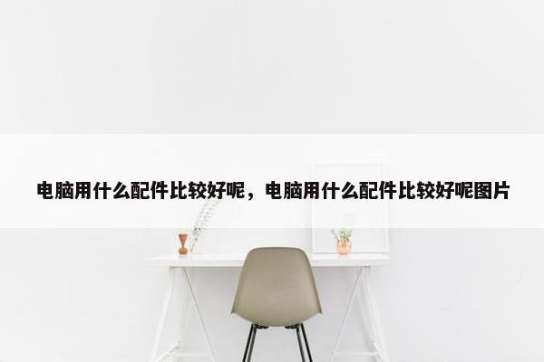 电脑用什么配件比较好呢，电脑用什么配件比较好呢图片
