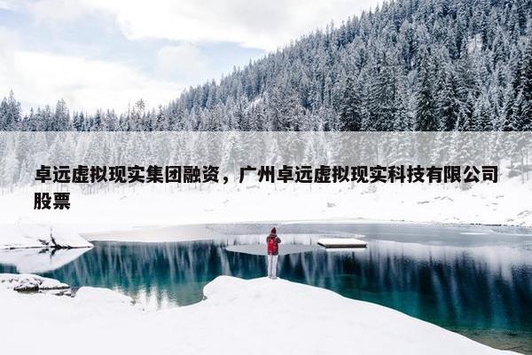 卓远虚拟现实集团融资，广州卓远虚拟现实科技有限公司股票