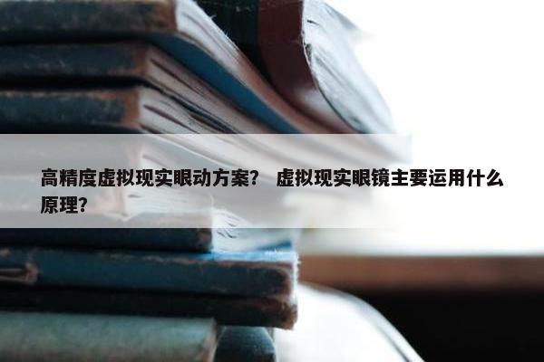 高精度虚拟现实眼动方案？ 虚拟现实眼镜主要运用什么原理？