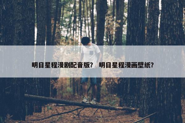 明日星程漫剧配音版？ 明日星程漫画壁纸？