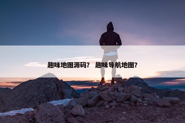 趣味地图源码？ 趣味导航地图？