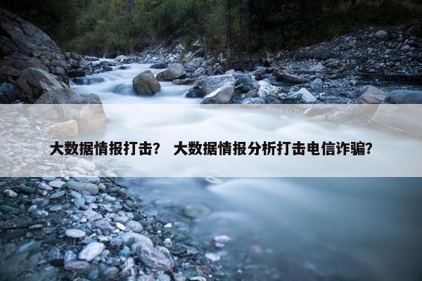 大数据情报打击？ 大数据情报分析打击电信诈骗？