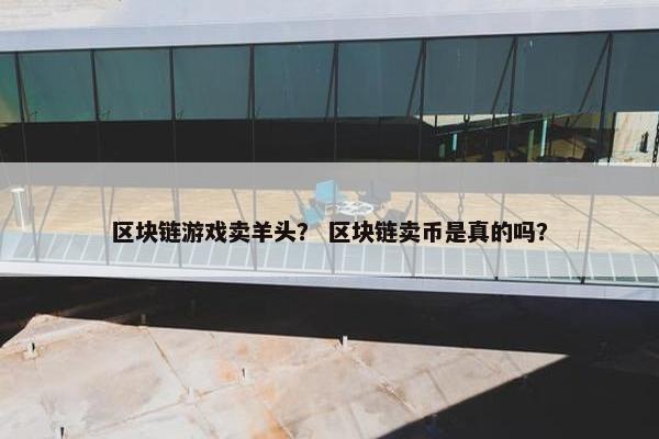 区块链游戏卖羊头？ 区块链卖币是真的吗？
