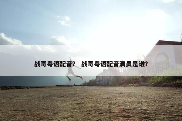 战毒粤语配音？ 战毒粤语配音演员是谁？