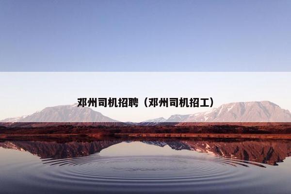 邓州司机招聘（邓州司机招工）