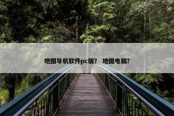 地图导航软件pc版？ 地图电脑？
