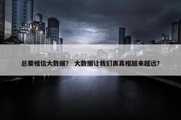总要相信大数据？ 大数据让我们离真相越来越远？