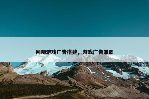 网赚游戏广告搭建，游戏广告兼职