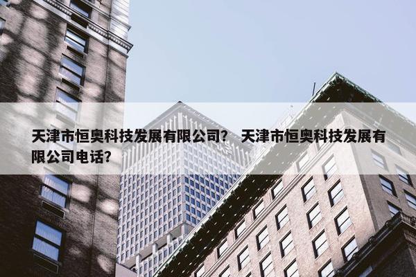 天津市恒奥科技发展有限公司？ 天津市恒奥科技发展有限公司电话？