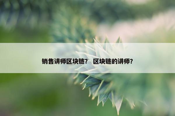 销售讲师区块链？ 区块链的讲师？