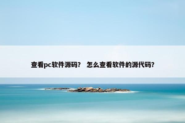 查看pc软件源码？ 怎么查看软件的源代码？