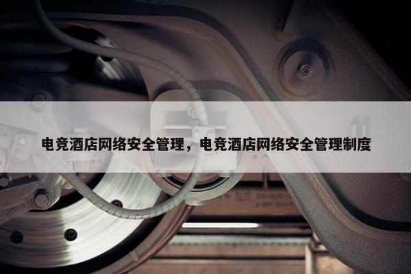 电竞酒店网络安全管理，电竞酒店网络安全管理制度