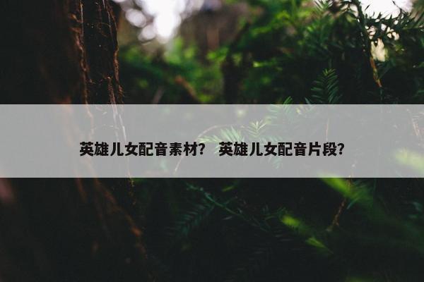 英雄儿女配音素材？ 英雄儿女配音片段？