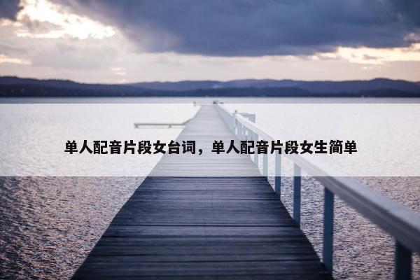 单人配音片段女台词，单人配音片段女生简单