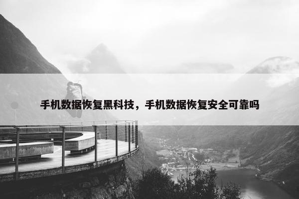 手机数据恢复黑科技，手机数据恢复安全可靠吗