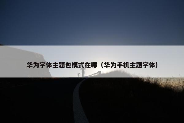 华为字体主题包模式在哪（华为手机主题字体）