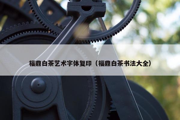 福鼎白茶艺术字体复印（福鼎白茶书法大全）