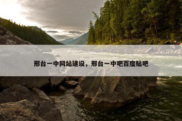 邢台一中网站建设，邢台一中吧百度贴吧