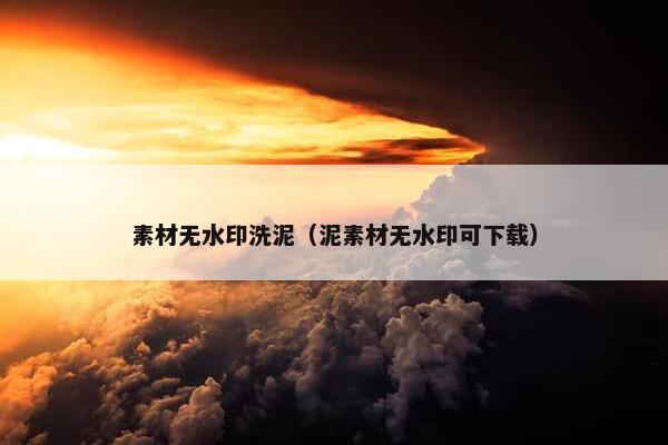 素材无水印洗泥（泥素材无水印可下载）