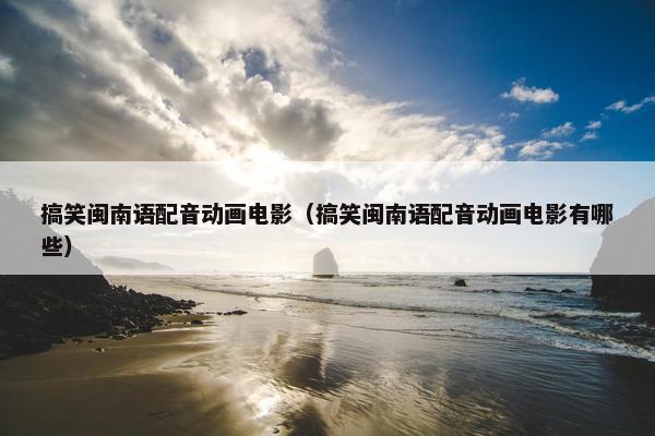 搞笑闽南语配音动画电影（搞笑闽南语配音动画电影有哪些）