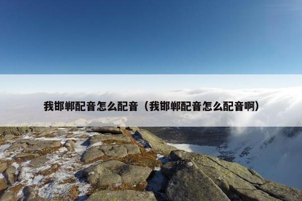 我邯郸配音怎么配音（我邯郸配音怎么配音啊）