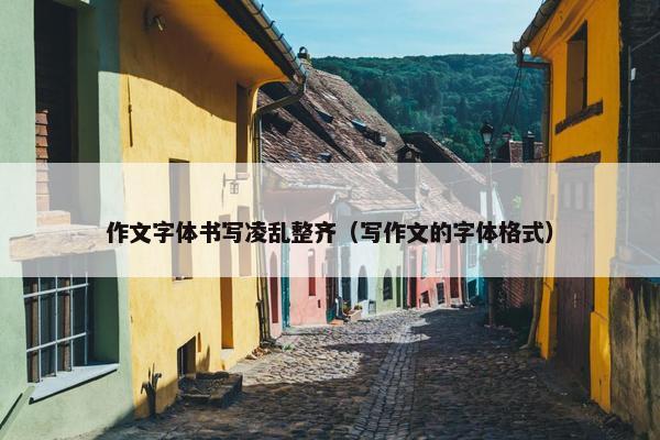 作文字体书写凌乱整齐（写作文的字体格式）