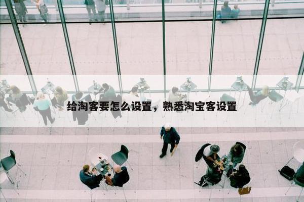 给淘客要怎么设置，熟悉淘宝客设置