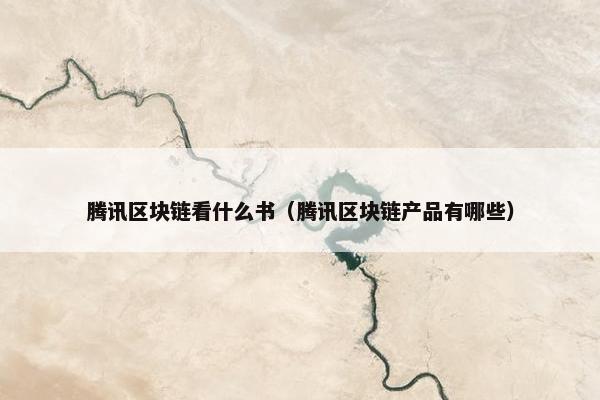 腾讯区块链看什么书（腾讯区块链产品有哪些）