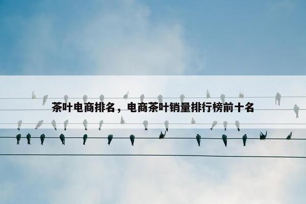 茶叶电商排名，电商茶叶销量排行榜前十名