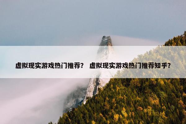 虚拟现实游戏热门推荐？ 虚拟现实游戏热门推荐知乎？