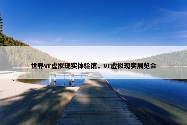 世界vr虚拟现实体验馆，vr虚拟现实展览会