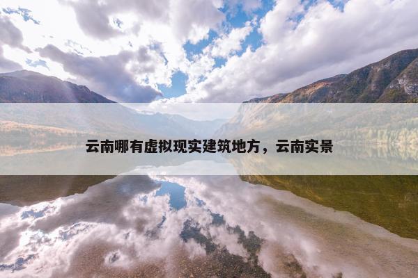 云南哪有虚拟现实建筑地方，云南实景