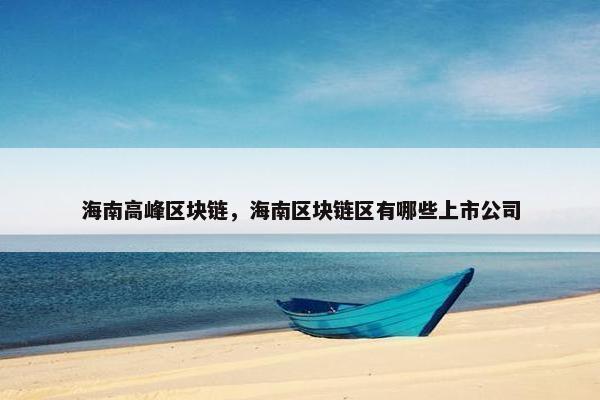海南高峰区块链，海南区块链区有哪些上市公司
