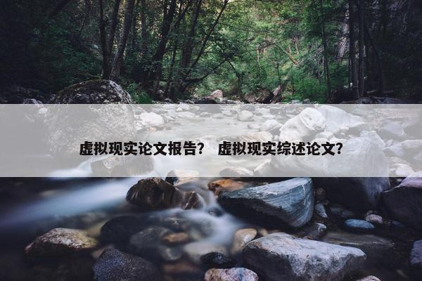 虚拟现实论文报告？ 虚拟现实综述论文？