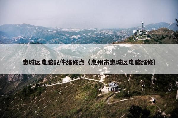 惠城区电脑配件维修点（惠州市惠城区电脑维修）