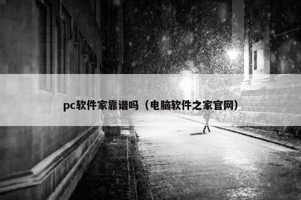 pc软件家靠谱吗（电脑软件之家官网）